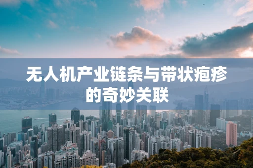 无人机产业链条与带状疱疹的奇妙关联