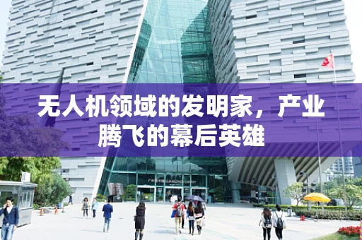 无人机领域的发明家，产业腾飞的幕后英雄