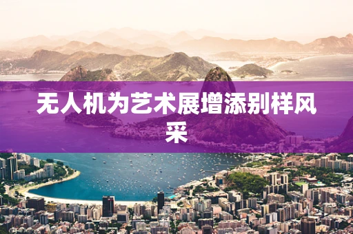 无人机为艺术展增添别样风采