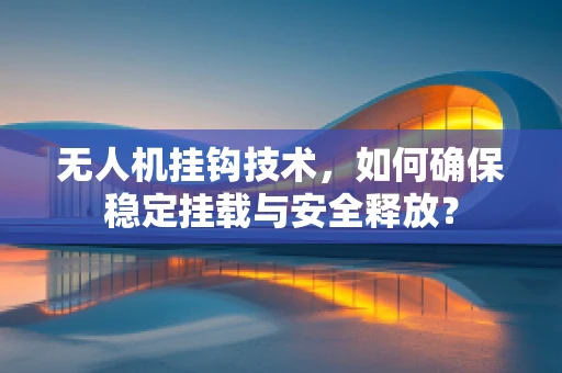 无人机挂钩技术，如何确保稳定挂载与安全释放？