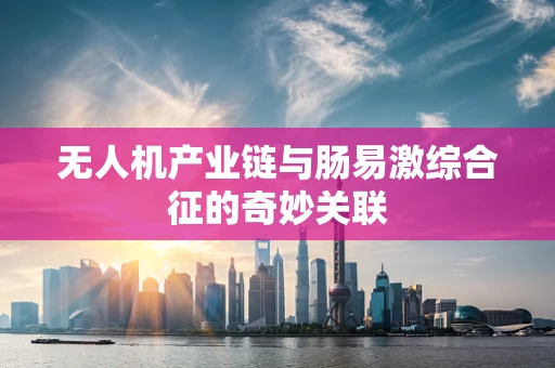 无人机产业链与肠易激综合征的奇妙关联