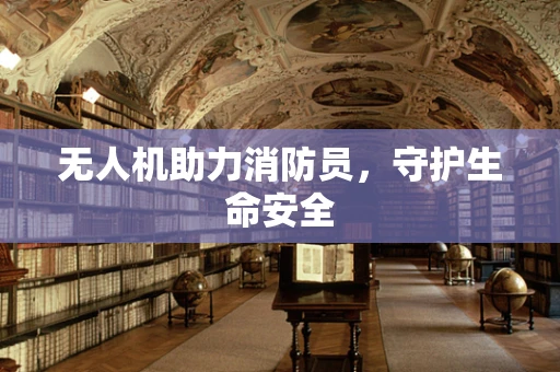 无人机助力消防员，守护生命安全