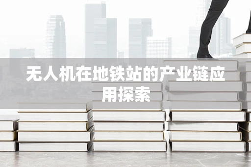 无人机在地铁站的产业链应用探索