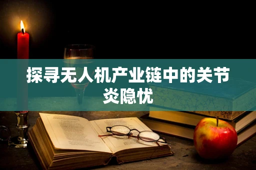 探寻无人机产业链中的关节炎隐忧