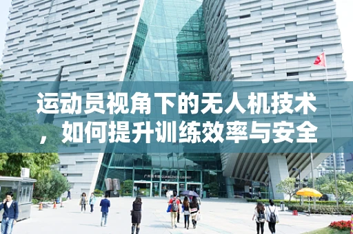 运动员视角下的无人机技术，如何提升训练效率与安全？