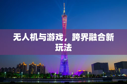 无人机与游戏，跨界融合新玩法