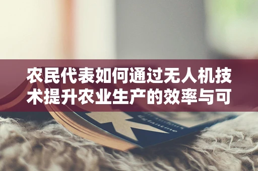农民代表如何通过无人机技术提升农业生产的效率与可持续性？