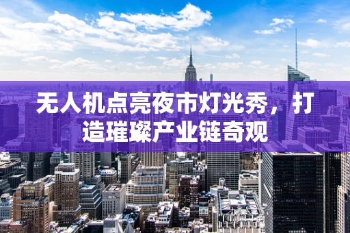 无人机点亮夜市灯光秀，打造璀璨产业链奇观