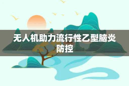 无人机助力流行性乙型脑炎防控
