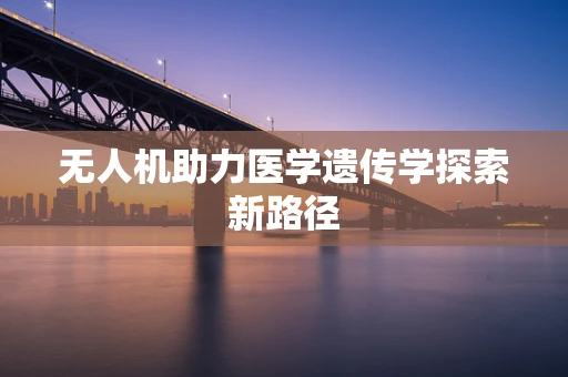 无人机助力医学遗传学探索新路径