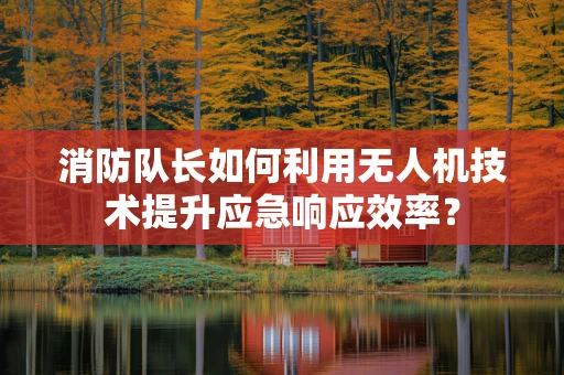 消防队长如何利用无人机技术提升应急响应效率？