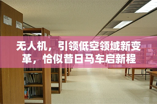 无人机，引领低空领域新变革，恰似昔日马车启新程