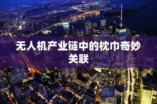 无人机产业链中的枕巾奇妙关联