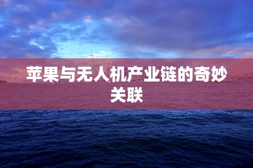 苹果与无人机产业链的奇妙关联