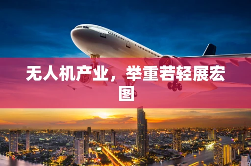无人机产业，举重若轻展宏图