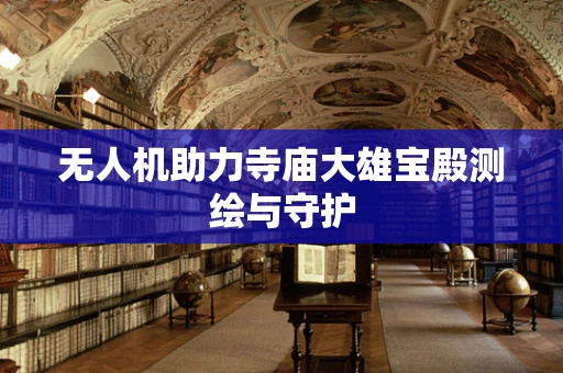 无人机助力寺庙大雄宝殿测绘与守护