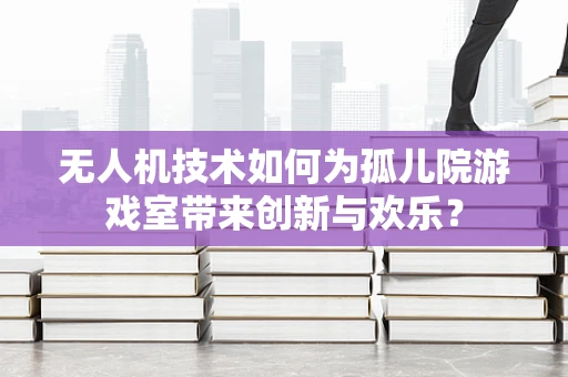 无人机技术如何为孤儿院游戏室带来创新与欢乐？