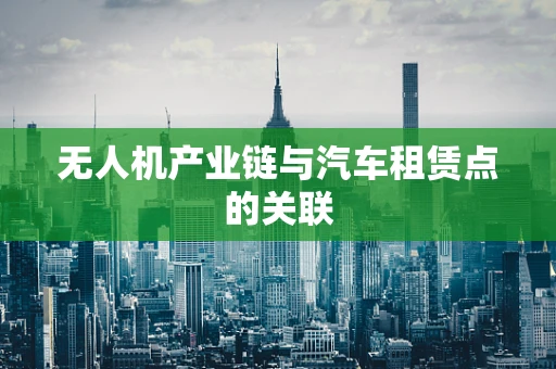 无人机产业链与汽车租赁点的关联