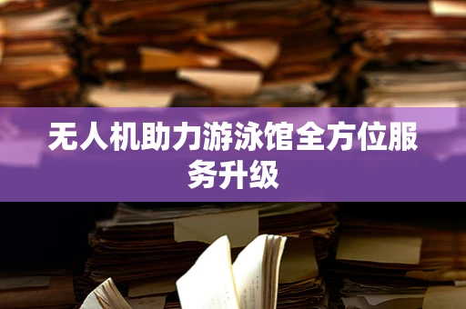 无人机助力游泳馆全方位服务升级