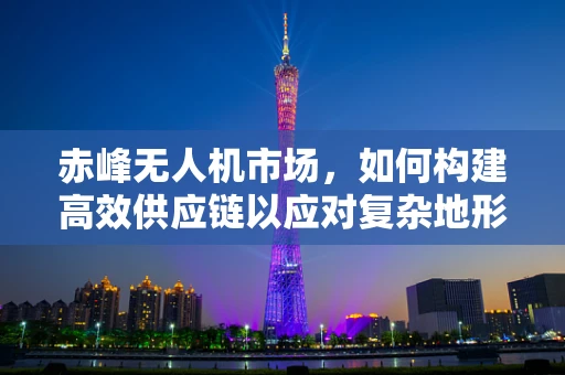 赤峰无人机市场，如何构建高效供应链以应对复杂地形挑战？