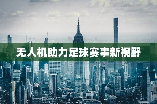 无人机助力足球赛事新视野