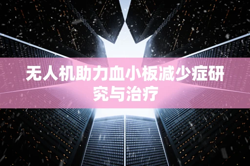 无人机助力血小板减少症研究与治疗