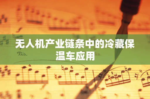 无人机产业链条中的冷藏保温车应用