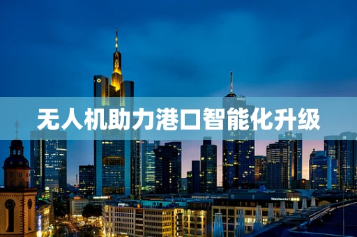 无人机助力港口智能化升级
