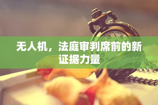 无人机，法庭审判席前的新证据力量