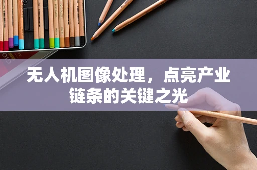 无人机图像处理，点亮产业链条的关键之光