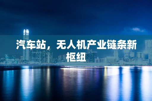 汽车站，无人机产业链条新枢纽