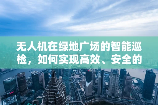 无人机在绿地广场的智能巡检，如何实现高效、安全的空中监控？