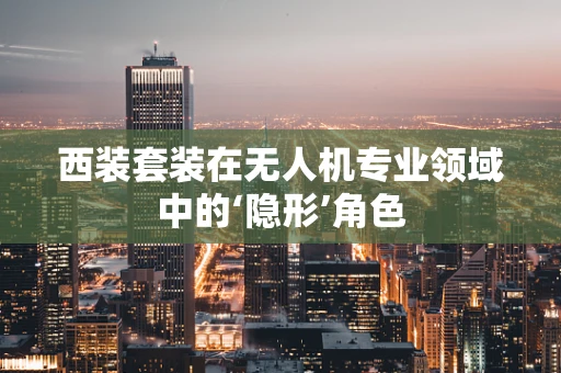 西装套装在无人机专业领域中的‘隐形’角色