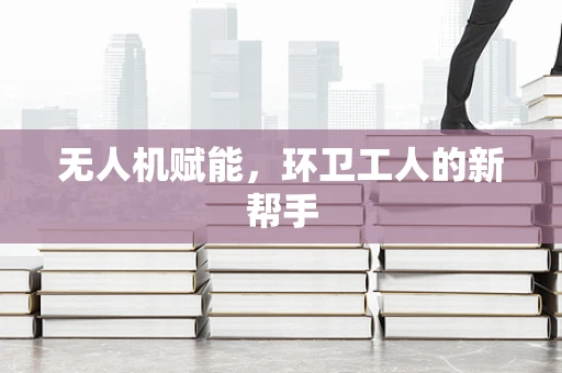无人机赋能，环卫工人的新帮手