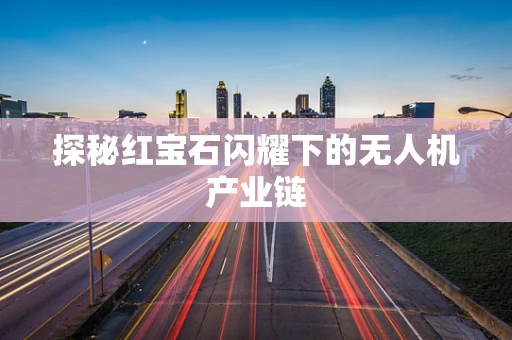 探秘红宝石闪耀下的无人机产业链