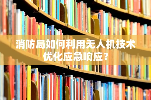 消防局如何利用无人机技术优化应急响应？
