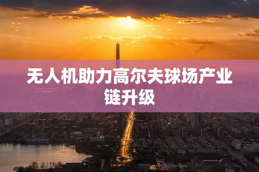 无人机助力高尔夫球场产业链升级