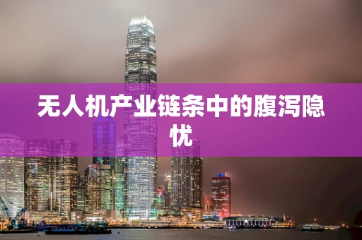 无人机产业链条中的腹泻隐忧