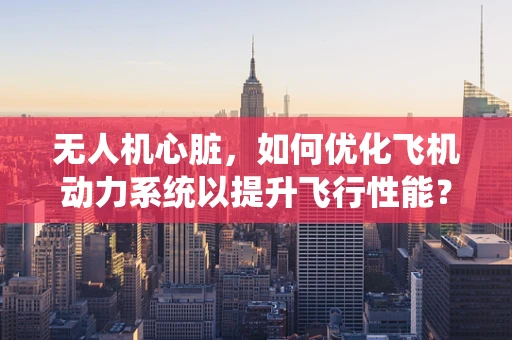 无人机心脏，如何优化飞机动力系统以提升飞行性能？