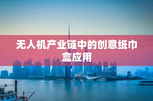 无人机产业链中的创意纸巾盒应用