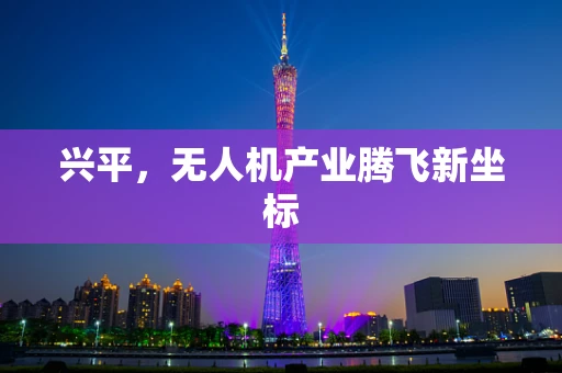 兴平，无人机产业腾飞新坐标