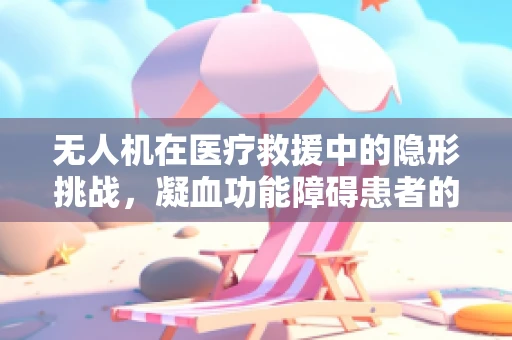 无人机在医疗救援中的隐形挑战，凝血功能障碍患者的空中安全