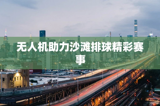 无人机助力沙滩排球精彩赛事