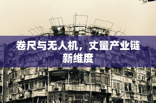 卷尺与无人机，丈量产业链新维度