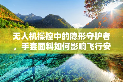 无人机操控中的隐形守护者，手套面料如何影响飞行安全？