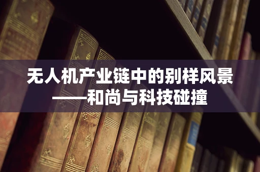 无人机产业链中的别样风景——和尚与科技碰撞