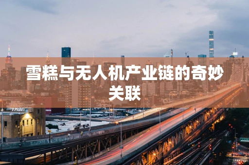 雪糕与无人机产业链的奇妙关联