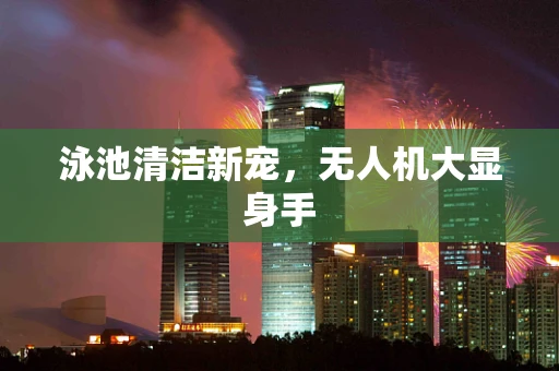 泳池清洁新宠，无人机大显身手