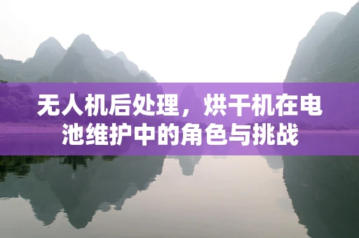 无人机后处理，烘干机在电池维护中的角色与挑战