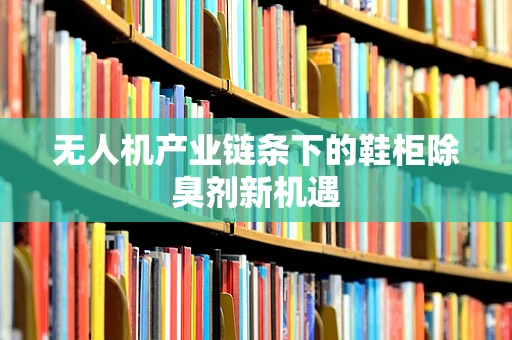 无人机产业链条下的鞋柜除臭剂新机遇